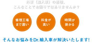 外車（輸入車）の修理こんなことでお困りではありませんか？修理工場まで遠い・料金が高い・時間がかかる　そんなお悩みをDr.輸入車が解決いたします！